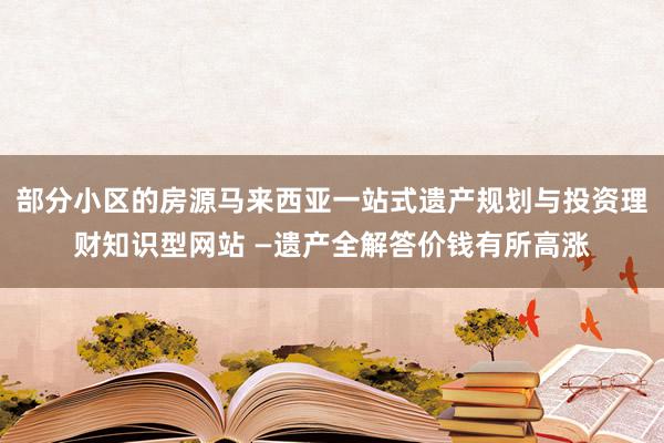 部分小区的房源马来西亚一站式遗产规划与投资理财知识型网站 —遗产全解答价钱有所高涨
